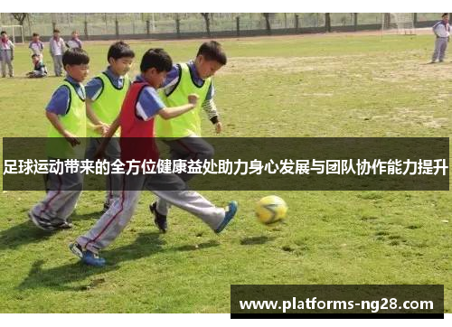 足球运动带来的全方位健康益处助力身心发展与团队协作能力提升