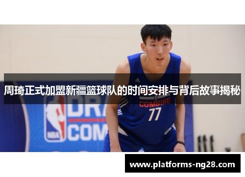 周琦正式加盟新疆篮球队的时间安排与背后故事揭秘 周琦正式加盟新疆篮球队的时间安排与背后故事揭秘