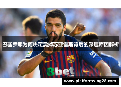 巴塞罗那为何决定卖掉苏亚雷斯背后的深层原因解析 巴塞罗那为何决定卖掉苏亚雷斯背后的深层原因解析
