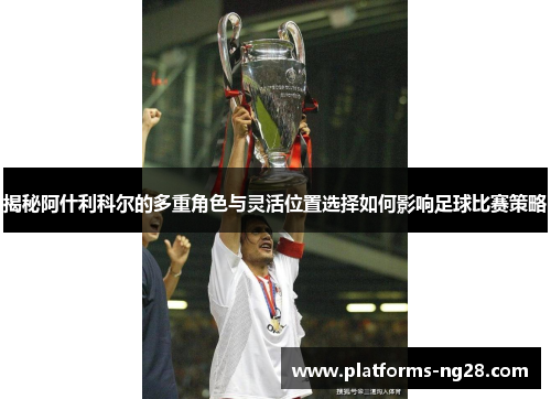 揭秘阿什利科尔的多重角色与灵活位置选择如何影响足球比赛策略