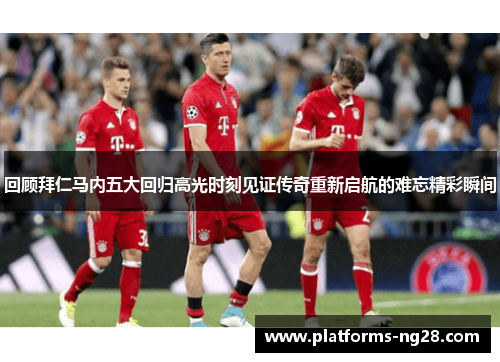 回顾拜仁马内五大回归高光时刻见证传奇重新启航的难忘精彩瞬间