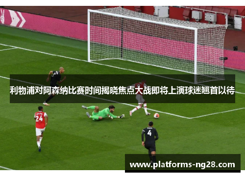 利物浦对阿森纳比赛时间揭晓焦点大战即将上演球迷翘首以待 利物浦对阿森纳比赛时间揭晓焦点大战即将上演球迷翘首以待
