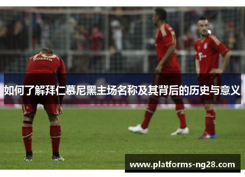 如何了解拜仁慕尼黑主场名称及其背后的历史与意义