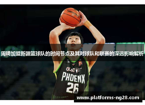 周琦加盟新疆篮球队的时间节点及其对球队和联赛的深远影响解析 周琦加盟新疆篮球队的时间节点及其对球队和联赛的深远影响解析