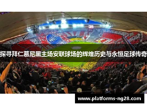 探寻拜仁慕尼黑主场安联球场的辉煌历史与永恒足球传奇 探寻拜仁慕尼黑主场安联球场的辉煌历史与永恒足球传奇