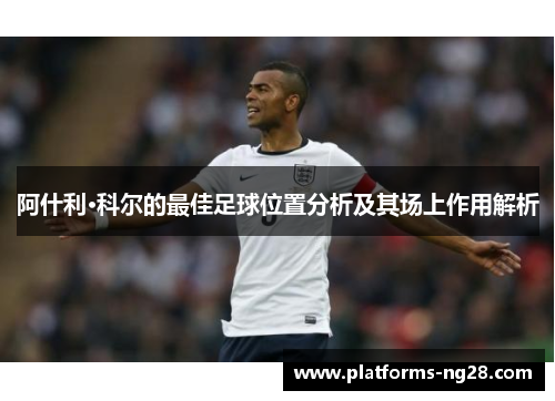 阿什利·科尔的最佳足球位置分析及其场上作用解析