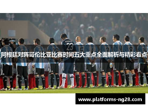 阿根廷对阵哥伦比亚比赛时间五大重点全面解析与精彩看点 阿根廷对阵哥伦比亚比赛时间五大重点全面解析与精彩看点