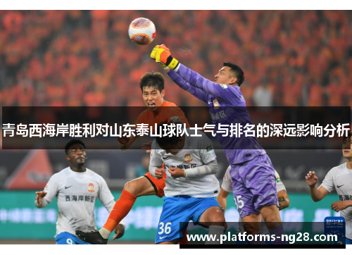 青岛西海岸胜利对山东泰山球队士气与排名的深远影响分析
