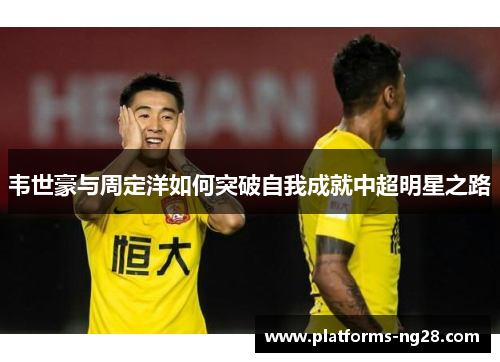韦世豪与周定洋如何突破自我成就中超明星之路