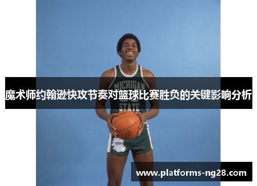 魔术师约翰逊快攻节奏对篮球比赛胜负的关键影响分析 魔术师约翰逊快攻节奏对篮球比赛胜负的关键影响分析