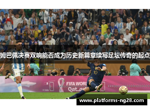 姆巴佩决赛双响能否成为历史新篇章续写足坛传奇的起点 姆巴佩决赛双响能否成为历史新篇章续写足坛传奇的起点