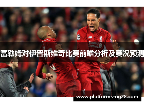 富勒姆对伊普斯维奇比赛前瞻分析及赛况预测