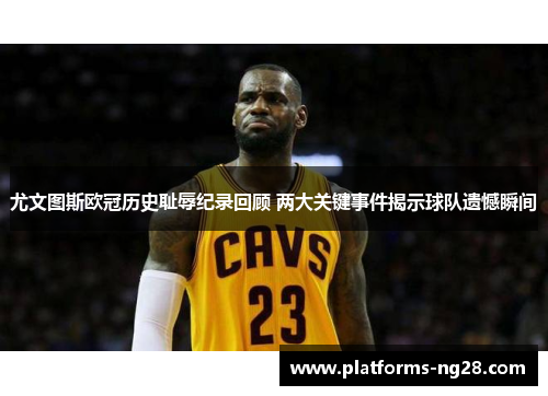 尤文图斯欧冠历史耻辱纪录回顾 两大关键事件揭示球队遗憾瞬间