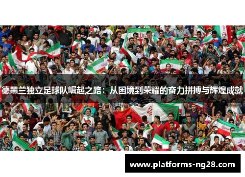 德黑兰独立足球队崛起之路：从困境到荣耀的奋力拼搏与辉煌成就