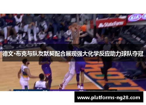 德文·布克与队友默契配合展现强大化学反应助力球队夺冠