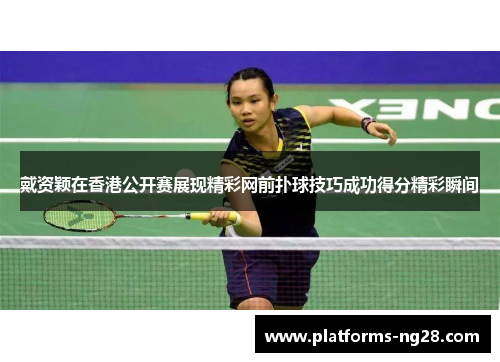 戴资颖在香港公开赛展现精彩网前扑球技巧成功得分精彩瞬间