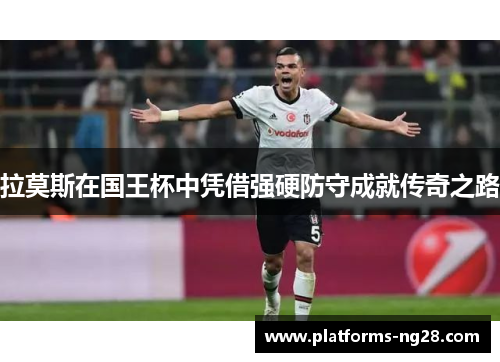 拉莫斯在国王杯中凭借强硬防守成就传奇之路