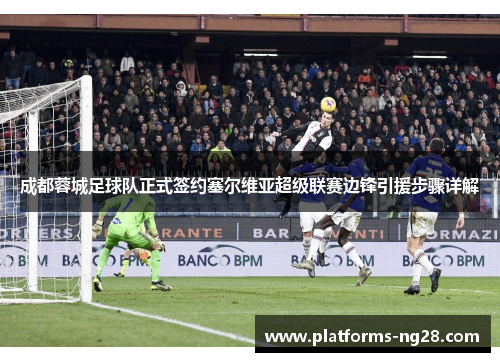 成都蓉城足球队正式签约塞尔维亚超级联赛边锋引援步骤详解