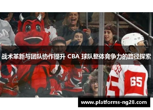 战术革新与团队协作提升 CBA 球队整体竞争力的路径探索