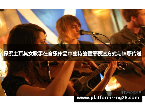 探索土耳其女歌手在音乐作品中独特的爱意表达方式与情感传递