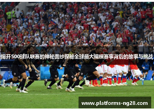 揭开500球队联赛的神秘面纱探秘全球最大规模赛事背后的故事与挑战