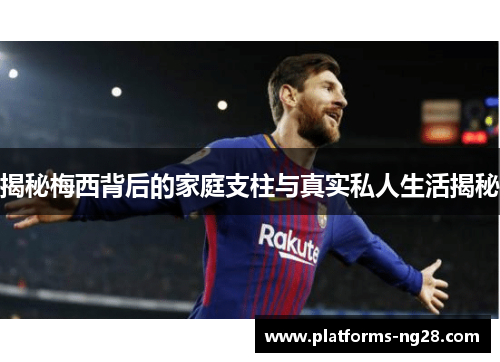 揭秘梅西背后的家庭支柱与真实私人生活揭秘