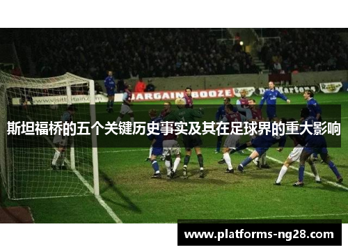 斯坦福桥的五个关键历史事实及其在足球界的重大影响