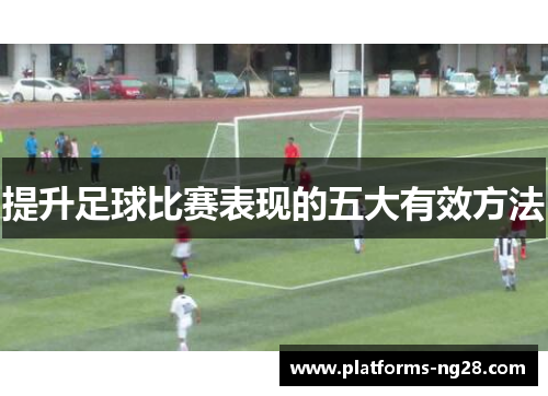 提升足球比赛表现的五大有效方法