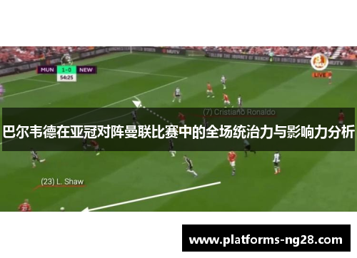 巴尔韦德在亚冠对阵曼联比赛中的全场统治力与影响力分析