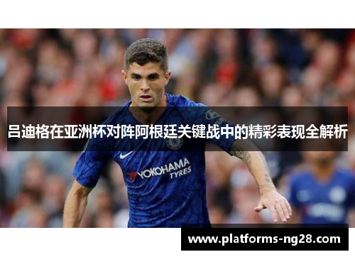 吕迪格在亚洲杯对阵阿根廷关键战中的精彩表现全解析 吕迪格在亚洲杯对阵阿根廷关键战中的精彩表现全解析