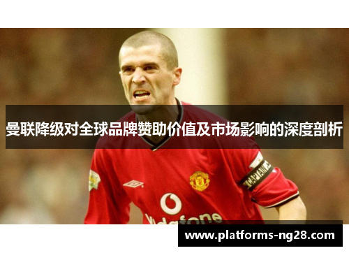 曼联降级对全球品牌赞助价值及市场影响的深度剖析