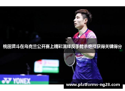 桃田贤斗在乌克兰公开赛上精彩演绎反手劈杀绝技获得关键得分