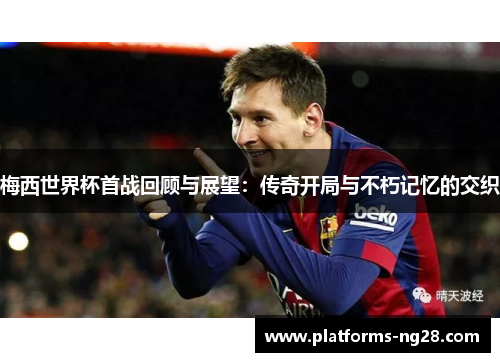 梅西世界杯首战回顾与展望：传奇开局与不朽记忆的交织