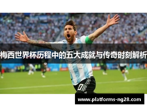 梅西世界杯历程中的五大成就与传奇时刻解析