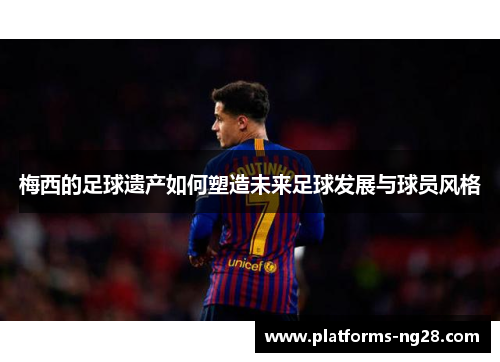 梅西的足球遗产如何塑造未来足球发展与球员风格
