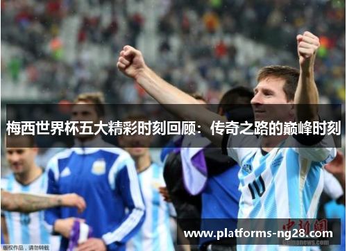 梅西世界杯五大精彩时刻回顾：传奇之路的巅峰时刻