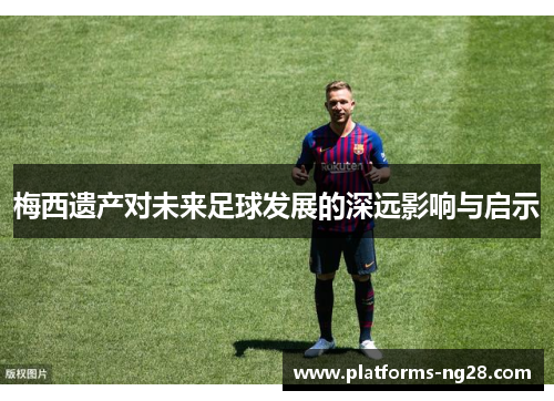 梅西遗产对未来足球发展的深远影响与启示