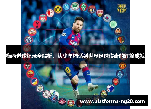 梅西进球纪录全解析：从少年神话到世界足球传奇的辉煌成就