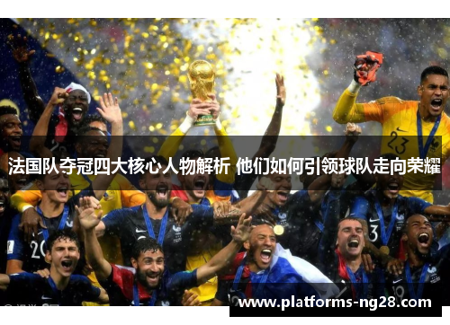 法国队夺冠四大核心人物解析 他们如何引领球队走向荣耀