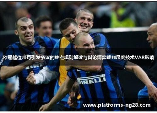 欧冠越位判罚引发争议的焦点规则解读与舆论博弈裁判尺度技术VAR影响 欧冠越位判罚引发争议的焦点规则解读与舆论博弈裁判尺度技术VAR影响