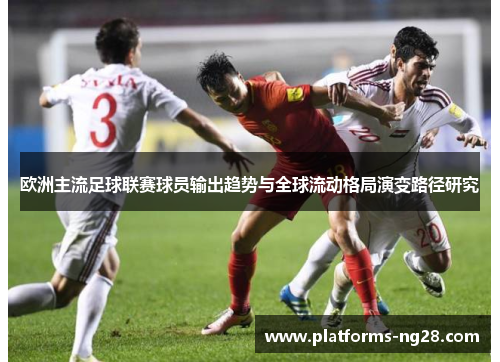 欧洲主流足球联赛球员输出趋势与全球流动格局演变路径研究 欧洲主流足球联赛球员输出趋势与全球流动格局演变路径研究