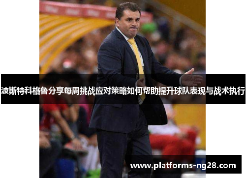 波斯特科格鲁分享每周挑战应对策略如何帮助提升球队表现与战术执行