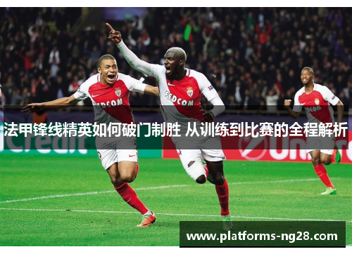 法甲锋线精英如何破门制胜 从训练到比赛的全程解析
