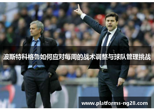 波斯特科格鲁如何应对每周的战术调整与球队管理挑战