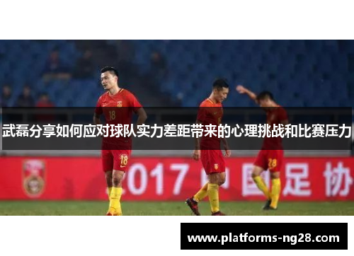 武磊分享如何应对球队实力差距带来的心理挑战和比赛压力