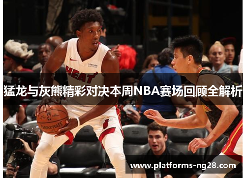 猛龙与灰熊精彩对决本周NBA赛场回顾全解析