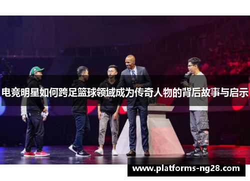 电竞明星如何跨足篮球领域成为传奇人物的背后故事与启示