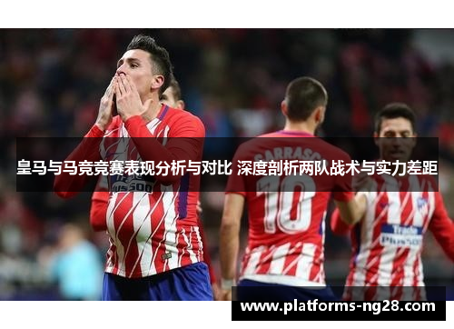 皇马与马竞竞赛表现分析与对比 深度剖析两队战术与实力差距