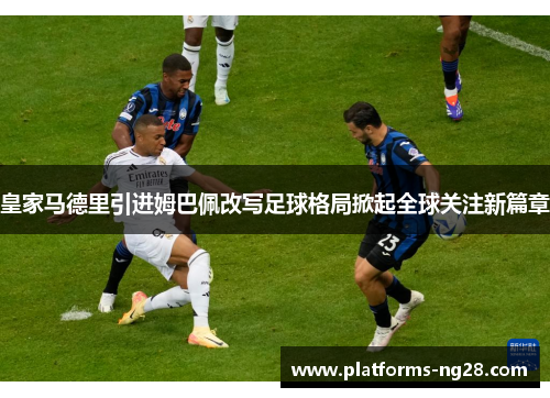 皇家马德里引进姆巴佩改写足球格局掀起全球关注新篇章