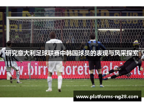 研究意大利足球联赛中韩国球员的表现与风采探索